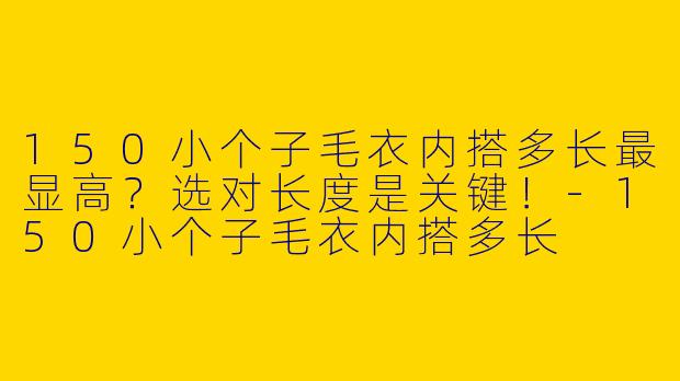 150小个子毛衣内搭多长最显高？选对长度是关键！-150小个子毛衣内搭多长