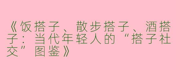 《饭搭子、散步搭子、酒搭子：当代年轻人的“搭子社交”图鉴》