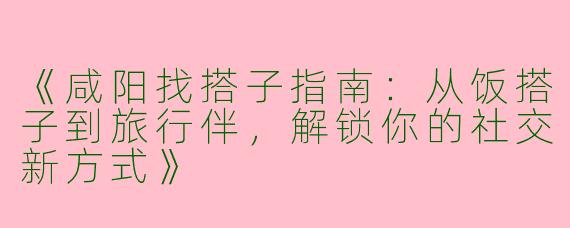 《咸阳找搭子指南：从饭搭子到旅行伴，解锁你的社交新方式》