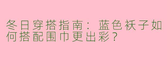 冬日穿搭指南：蓝色袄子如何搭配围巾更出彩？