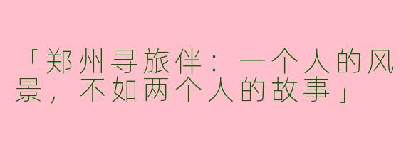 「郑州寻旅伴：一个人的风景，不如两个人的故事」