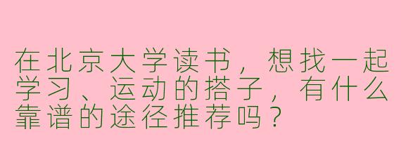 在北京大学读书，想找一起学习、运动的搭子，有什么靠谱的途径推荐吗？