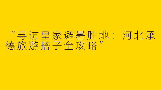“寻访皇家避暑胜地：河北承德旅游搭子全攻略”