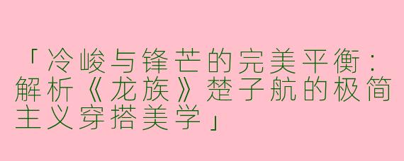「冷峻与锋芒的完美平衡：解析《龙族》楚子航的极简主义穿搭美学」