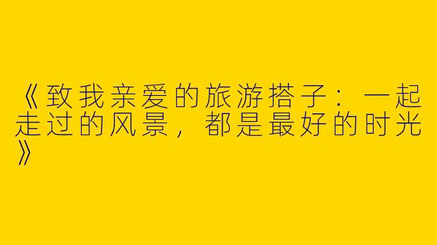 《致我亲爱的旅游搭子：一起走过的风景，都是最好的时光》