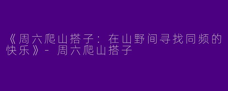 《周六爬山搭子：在山野间寻找同频的快乐》