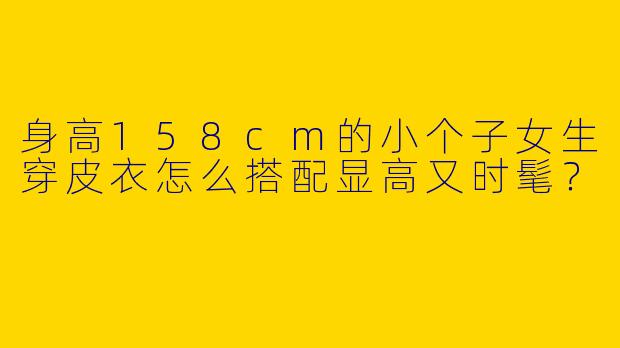 身高158cm的小个子女生穿皮衣怎么搭配显高又时髦？