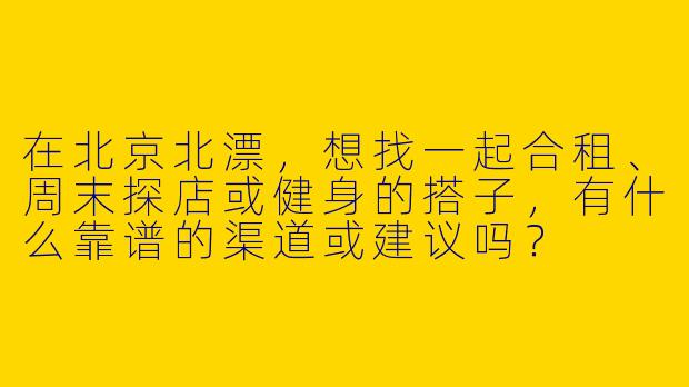 在北京北漂，想找一起合租、周末探店或健身的搭子，有什么靠谱的渠道或建议吗？
