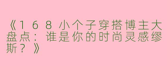 《168小个子穿搭博主大盘点：谁是你的时尚灵感缪斯？》
