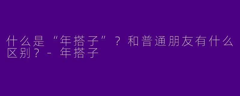 什么是“年搭子”？和普通朋友有什么区别？
