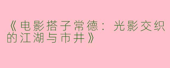 《电影搭子常德：光影交织的江湖与市井》