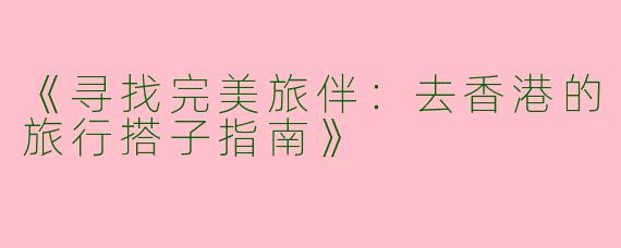 《寻找完美旅伴：去香港的旅行搭子指南》