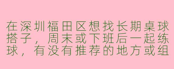 在深圳福田区想找长期桌球搭子，周末或下班后一起练球，有没有推荐的地方或组织？