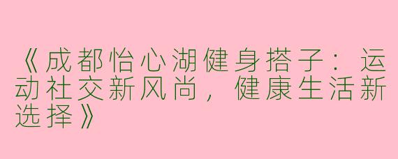 《成都怡心湖健身搭子：运动社交新风尚，健康生活新选择》