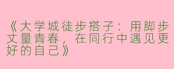 《大学城徒步搭子：用脚步丈量青春，在同行中遇见更好的自己》