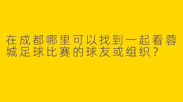在成都哪里可以找到一起看蓉城足球比赛的球友或组织？