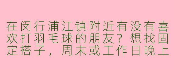 在闵行浦江镇附近有没有喜欢打羽毛球的朋友？想找固定搭子，周末或工作日晚上都可以，中等水平，求推荐或组队！
