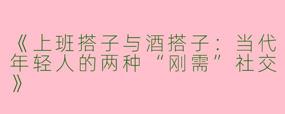 《上班搭子与酒搭子：当代年轻人的两种“刚需”社交》