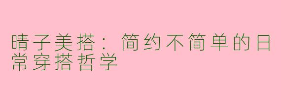 晴子美搭：简约不简单的日常穿搭哲学