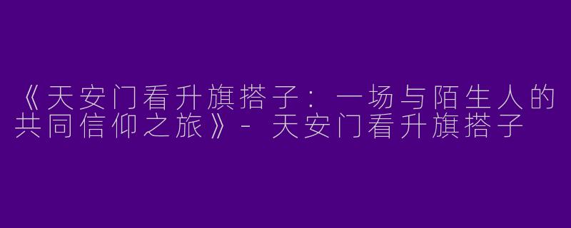 《天安门看升旗搭子：一场与陌生人的共同信仰之旅》-天安门看升旗搭子