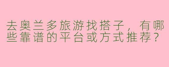 去奥兰多旅游找搭子，有哪些靠谱的平台或方式推荐？
