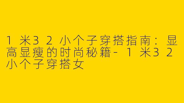 1米32小个子穿搭指南：显高显瘦的时尚秘籍-1米32小个子穿搭女