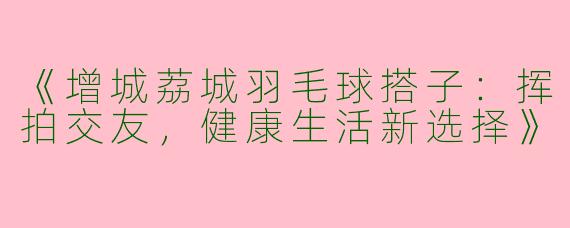 《增城荔城羽毛球搭子：挥拍交友，健康生活新选择》