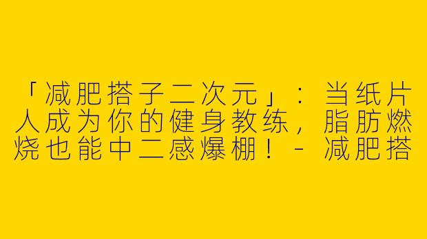 「减肥搭子二次元」：当纸片人成为你的健身教练，脂肪燃烧也能中二感爆棚！-减肥搭子二次元