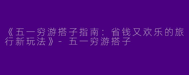 《五一穷游搭子指南：省钱又欢乐的旅行新玩法》-五一穷游搭子