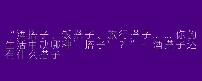 “酒搭子、饭搭子、旅行搭子……你的生活中缺哪种‘搭子’？”-酒搭子还有什么搭子