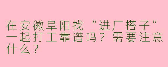 在安徽阜阳找“进厂搭子”一起打工靠谱吗？需要注意什么？