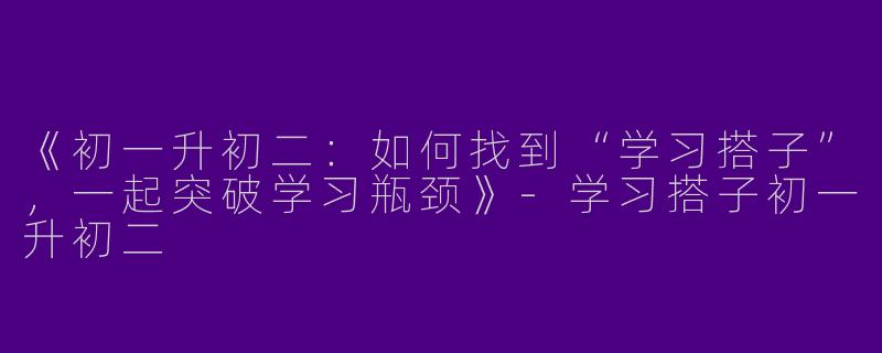 《初一升初二：如何找到“学习搭子”，一起突破学习瓶颈》-学习搭子初一升初二