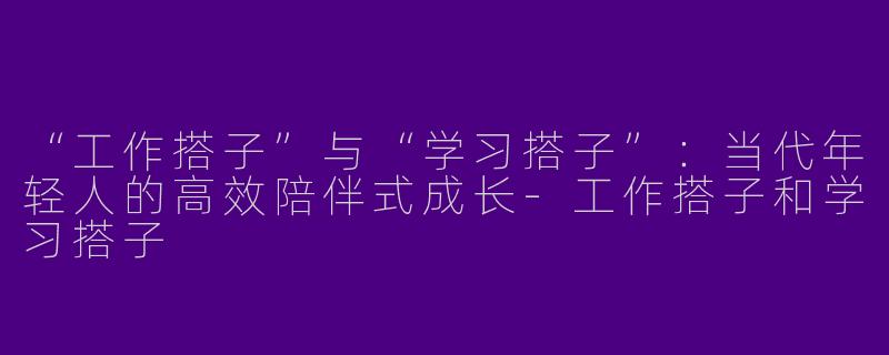 “工作搭子”与“学习搭子”：当代年轻人的高效陪伴式成长-工作搭子和学习搭子