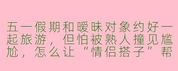 五一假期和暧昧对象约好一起旅游，但怕被熟人撞见尴尬，怎么让“情侣搭子”帮忙打掩护？