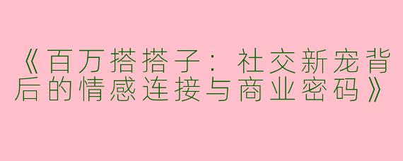 《百万搭搭子：社交新宠背后的情感连接与商业密码》