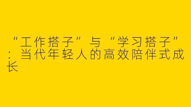 “工作搭子”与“学习搭子”：当代年轻人的高效陪伴式成长
