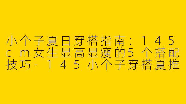 小个子夏日穿搭指南：145cm女生显高显瘦的5个搭配技巧-145小个子穿搭夏推荐
