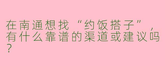 在南通想找“约饭搭子”，有什么靠谱的渠道或建议吗？