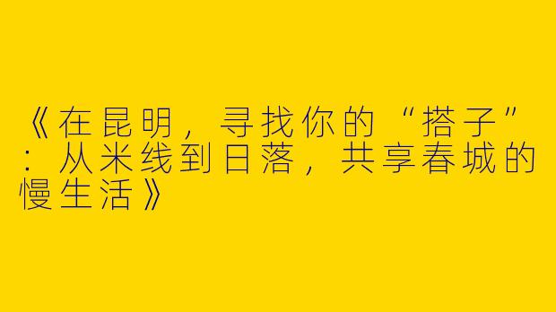 《在昆明，寻找你的“搭子”：从米线到日落，共享春城的慢生活》