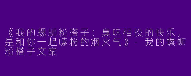 《我的螺蛳粉搭子：臭味相投的快乐，是和你一起嗦粉的烟火气》-我的螺蛳粉搭子文案