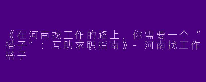 《在河南找工作的路上，你需要一个“搭子”：互助求职指南》-河南找工作搭子