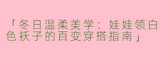 「冬日温柔美学：娃娃领白色袄子的百变穿搭指南」