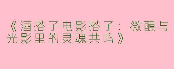 《酒搭子电影搭子：微醺与光影里的灵魂共鸣》