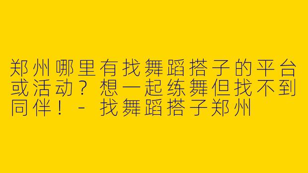 郑州哪里有找舞蹈搭子的平台或活动？想一起练舞但找不到同伴！