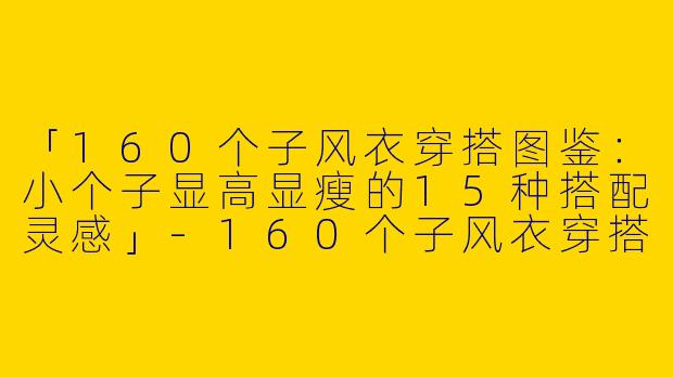「160个子风衣穿搭图鉴：小个子显高显瘦的15种搭配灵感」-160个子风衣穿搭图片