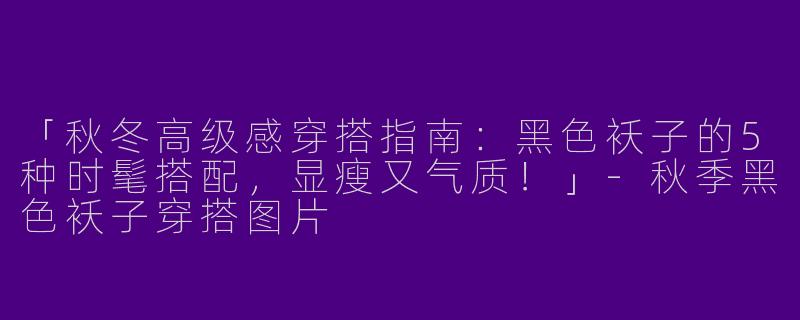 「秋冬高级感穿搭指南：黑色袄子的5种时髦搭配，显瘦又气质！」
