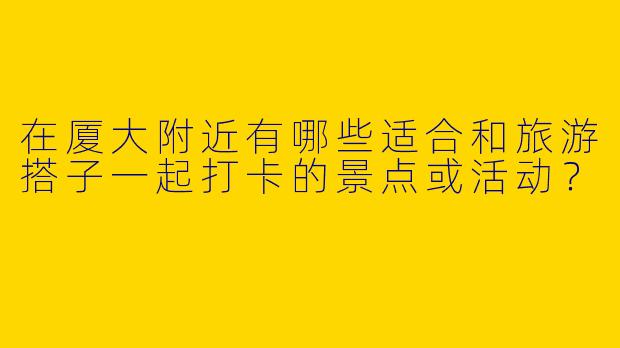 在厦大附近有哪些适合和旅游搭子一起打卡的景点或活动？