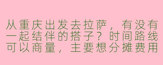 从重庆出发去拉萨，有没有一起结伴的搭子？时间路线可以商量，主要想分摊费用和互相照应！