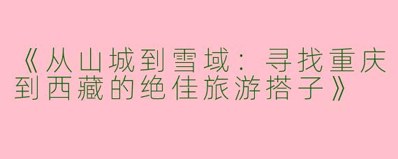 《从山城到雪域：寻找重庆到西藏的绝佳旅游搭子》