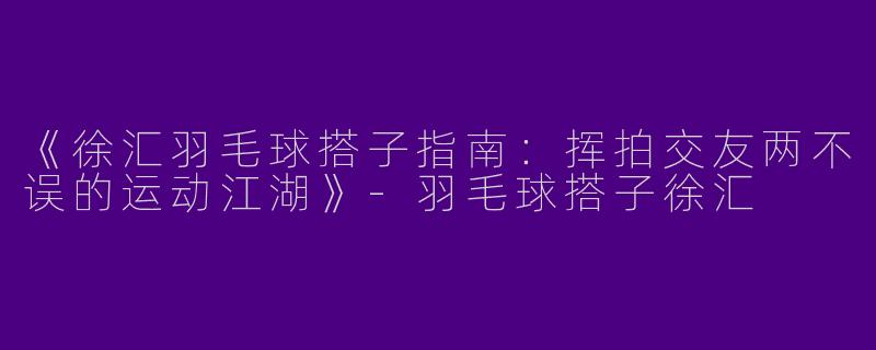 《徐汇羽毛球搭子指南：挥拍交友两不误的运动江湖》